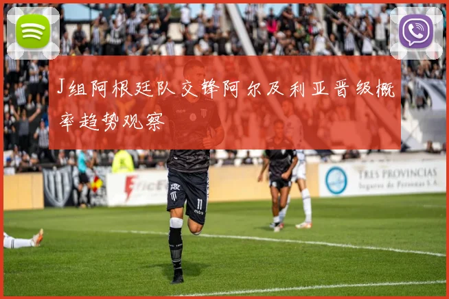 J组阿根廷队交锋阿尔及利亚晋级概率趋势观察