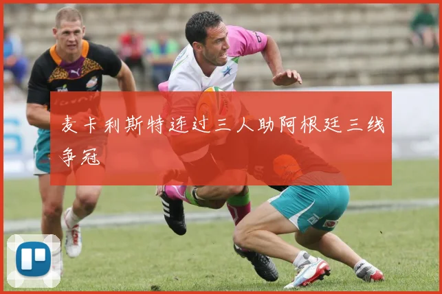 麦卡利斯特连过三人助阿根廷三线争冠