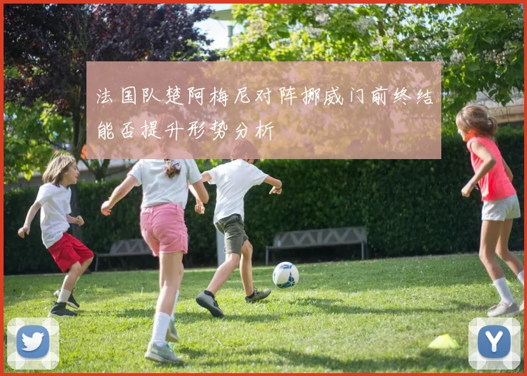 法国队楚阿梅尼对阵挪威门前终结能否提升形势分析