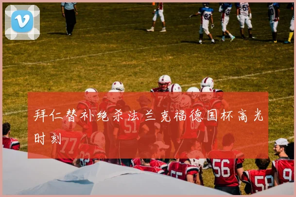 拜仁替补绝杀法兰克福德国杯高光时刻