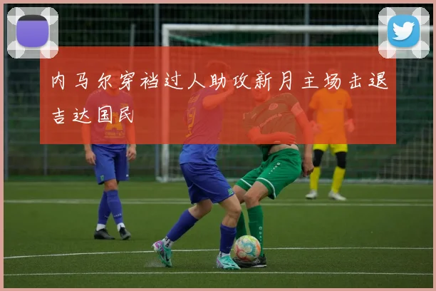 内马尔穿裆过人助攻新月主场击退吉达国民
